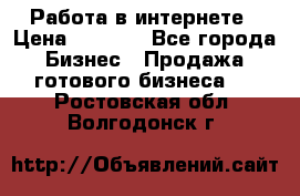Работа в интернете › Цена ­ 1 000 - Все города Бизнес » Продажа готового бизнеса   . Ростовская обл.,Волгодонск г.
